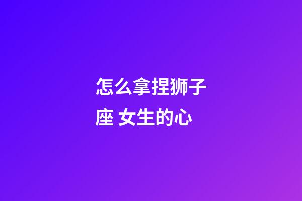 怎么拿捏狮子座 女生的心-第1张-星座运势-玄机派